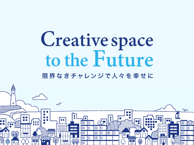 Creative space to the Future 〜限界なきチャレンジで人々を幸せに〜